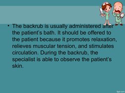 • The backrub is usually administered after 
the patient’s bath. It should be offered to 
the patient because it promotes rel