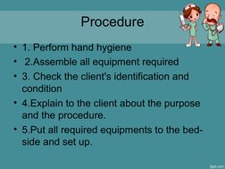Procedure
• 1. Perform hand hygiene
•  2.Assemble all equipment required
• 3. Check the client's identification and 
conditio