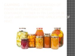 CANNING – IS THE PRESERVATION OF 
FOODS IN HERMITICALLY SEALED 
CONTAINERS, EITHER IN TIN CANS OR IN 
GLASS JARS THROUGH THE