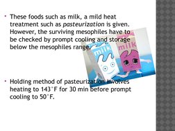 These foods such as milk, a mild heat 
treatment such as pasteurization is given. 
However, the surviving mesophiles have to