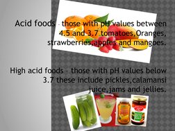 Acid foods – those with pH values between 
4.5 and 3.7 tomatoes,Oranges, 
strawberries,apples and mangoes.
High acid foods –