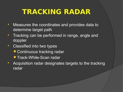 TRACKING RADAR

Measures the coordinates and provides data to 
determine target path

Tracking can be performed in range, a