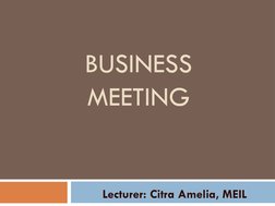 BUSINESS 
MEETING 
Lecturer: Citra Amelia, MEIL 
