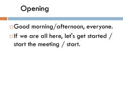 Opening 
Good morning/afternoon, everyone.
If we are all here, let's get started / 
start the meeting / start.
