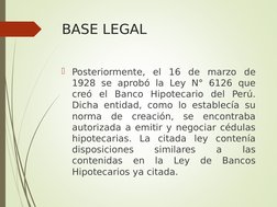 BASE LEGAL
Posteriormente, el 16 de marzo de 
1928 se aprobó la Ley N° 6126 que 
creó el Banco Hipotecario del Perú. 
Dicha