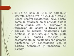 EI 12 de junio de 1981 se aprobó el 
Decreto Legislativo N° 204 que creó el 
Banco Central Hipotecario, cuyo objeto, 
como s