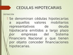 CEDULAS HIPOTECARIAS
DEFINICIÓN
Se denominan cédulas hipotecarias 
a 
aquellos 
valores 
mobiliarios 
representativos 
de 
d
