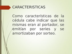 CARACTERISTICAS
Como características de la 
cédula cabe indicar que las 
mismas eran al portador, se 
emitían por series y se