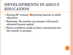 DEVELOPMENTS IN ADULT 
EDUCATION
During 20th century      growing interest in adult 
education.
Rationale: No country can p