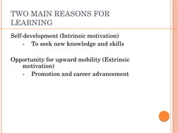 TWO MAIN REASONS FOR 
LEARNING
Self­development (Intrinsic motivation)
­
To seek new knowledge and skills
Opportunity for upw