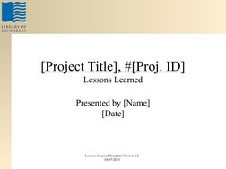 [Project Title], #[Proj. ID]
Lessons Learned
Presented by [Name]
[Date]
Lessons Learned Template Version 2.2
10/07/2015
