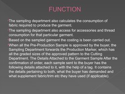 FUNCTION 
 
The sampling department also calculates the consumption of 
fabric required to produce the garment. 
The sampli