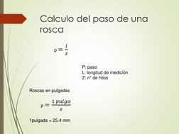 Calculo del paso de una 
rosca
P: paso
L: longitud de medición
Z: n° de hilos
Roscas en pulgadas
1pulgada = 25.4 mm
