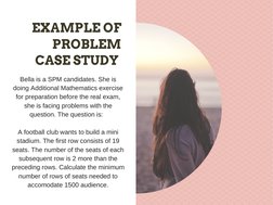 EXAMPLE OF 
PROBLEM 
CASE STUDY 
Bella is a SPM candidates. She is 
doing Additional Mathematics exercise 
for preparation be