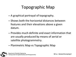 Topographic Map
– A graphical portrayal of topography.
– Shows both the horizontal distances between 
features and their elev