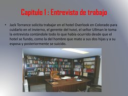 Capitulo 1 : Entrevista de trabajo
•
Jack Torrance solicita trabajar en el hotel Overlook en Colorado para 
cuidarlo en el in