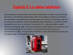 Capitulo 5: La cabina telefónica
Jack estaciono el auto frente a un centro comercial  y le dijo a Jack que tenia 
que hacer u