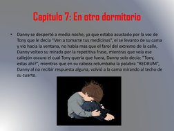 Capitulo 7: En otro dormitorio
•
Danny se despertó a media noche, ya que estaba asustado por la voz de 
Tony que le decía “Ve