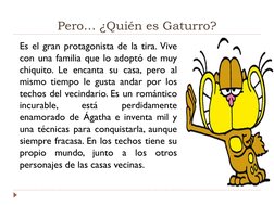 Pero… ¿Quién es Gaturro? 
Es el gran protagonista de la tira. Vive
con una familia que lo adoptó de muy
chiquito. Le encanta