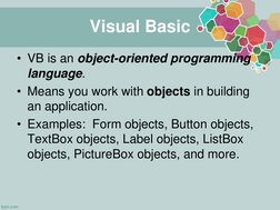 Visual Basic
• VB is an object-oriented programming 
language.
• Means you work with objects in building 
an application.
• E