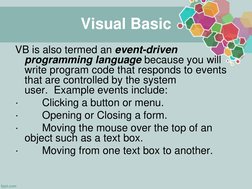 Visual Basic
VB is also termed an event-driven 
programming language because you will 
write program code that responds to ev