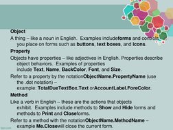 Object
A thing – like a noun in English. Examples includeforms and controls 
you place on forms such as buttons, text boxes,