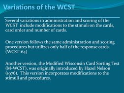 Variations of the WCST
Several variations in administration and scoring of the 
WCST  include modifications to the stimuli on