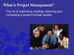 What is Project Management?
The art of organising, leading, reporting and 
completing a project through people 
