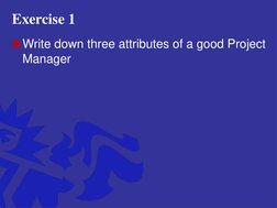 Exercise 1
Write down three attributes of a good Project 
Manager 
