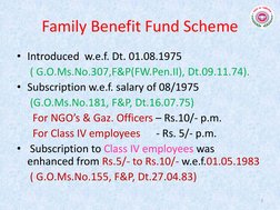 Family Benefit Fund Scheme 
• Introduced  w.e.f. Dt. 01.08.1975 
     ( G.O.Ms.No.307,F&P(FW.Pen.II), Dt.09.11.74). 
• Subscr