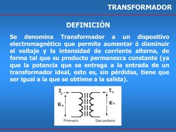 TRANSFORMADOR 
DEFINICIÓN 
Se 
denomina 
Transformador 
a 
un 
dispositivo 
electromagnético que permite aumentar ó disminuir