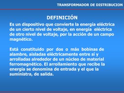 TRANSFORMADOR DE DISTRIBUCION 
Es un dispositivo que convierte la energía eléctrica 
de un cierto nivel de voltaje, en energí