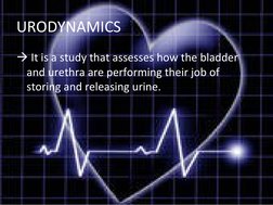 URODYNAMICS
 It is a study that assesses how the bladder 
and urethra are performing their job of 
storing and releasing uri