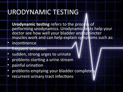 URODYNAMIC TESTING
Urodynamic testing refers to the process of 
performing urodynamics. Urodynamic tests help your 
doctor se