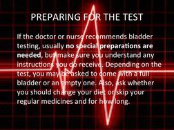 PREPARING FOR THE TEST
If the doctor or nurse recommends bladder 
testing, usually no special preparations are 
needed, but m