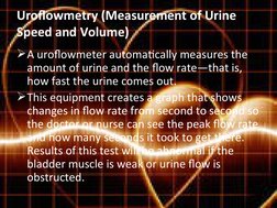Uroflowmetry (Measurement of Urine 
Speed and Volume)
A uroflowmeter automatically measures the 
amount of urine and the flo