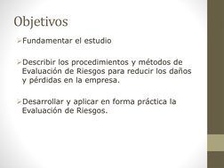 Objetivos
Fundamentar el estudio
Describir los procedimientos y métodos de 
Evaluación de Riesgos para reducir los daños 
y