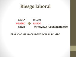 Riesgo laboral
CAUSA              EFECTO
PELIGRO              RIESGO
POLVO               ENFERMDAD (NEUMOCONIOSIS)