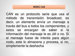 REDES CAN
CAN es un protocolo serie que usa el
método
de
transmisión
broadcast,
es
decir, un elemento envía un mensaje a
trav