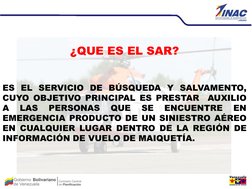 MISIÓN DEL SAR 
¿QUE ES EL SAR? 
 
ES EL SERVICIO DE BÚSQUEDA Y SALVAMENTO,  
CUYO OBJETIVO PRINCIPAL ES PRESTAR  AUXILIO