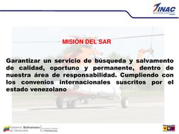 MISIÓN DEL SAR 
Garantizar un servicio de búsqueda y salvamento 
de calidad, oportuno y permanente, dentro de 
nuestra ár