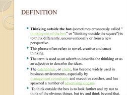 DEFINITION
Thinking outside the box (sometimes erroneously called "
thinking out of the box" (http://en.wikipedia.org/wiki/O