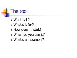 The tool
What is it?
What’s it for?
How does it work?
When do you use it?
What’s an example?
