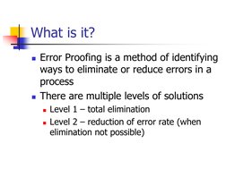 What is it?
Error Proofing is a method of identifying 
ways to eliminate or reduce errors in a 
process
There are multiple