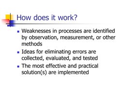 How does it work?
Weaknesses in processes are identified 
by observation, measurement, or other 
methods
Ideas for eliminat
