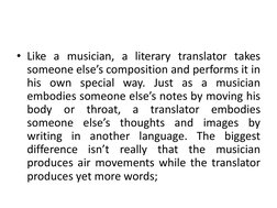 • Like a musician, a literary translator takes
someone else’s composition and performs it in
his own special way. Just as a m