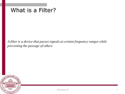 What is a Filter?
3
Electronics II
A filter is a device that passes signals at certain frequency ranges while 
preventing the