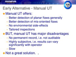 6
Early Alternative - Manual UT
Manual UT offers:
– Better detection of planar flaws generally
– Better detection of mis-ori