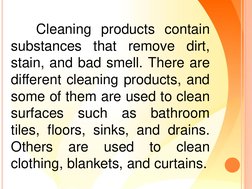 Cleaning products contain
substances
that
remove
dirt,
stain, and bad smell. There are
different cleaning products, and
some