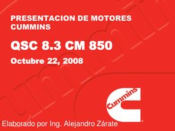 PRESENTACION DE MOTORES 
CUMMINS
QSC 8.3 CM 850
Octubre 22, 2008
Elaborado por Ing. Alejandro Zárate
